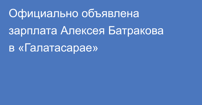 Официально объявлена зарплата Алексея Батракова в «Галатасарае»