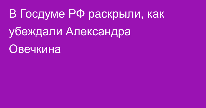 В Госдуме РФ раскрыли, как убеждали Александра Овечкина