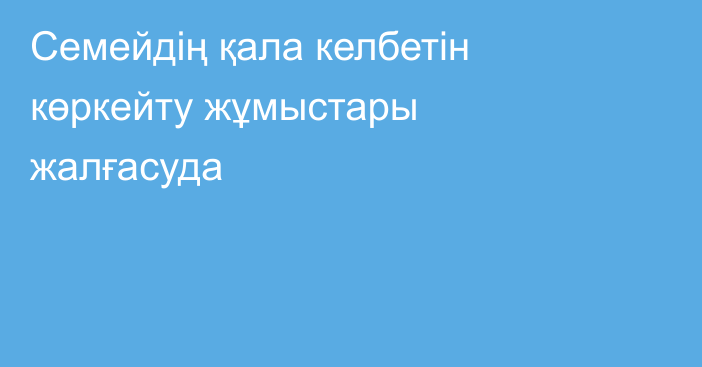 Семейдің қала келбетін көркейту жұмыстары жалғасуда