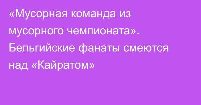 «Мусорная команда из мусорного чемпионата». Бельгийские фанаты смеются над «Кайратом»