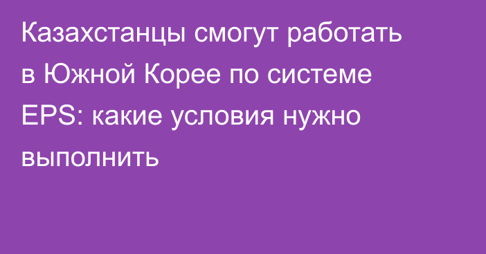 Казахстанцы смогут работать в Южной Корее по системе EPS: какие условия нужно выполнить