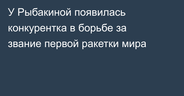 У Рыбакиной появилась конкурентка в борьбе за звание первой ракетки мира