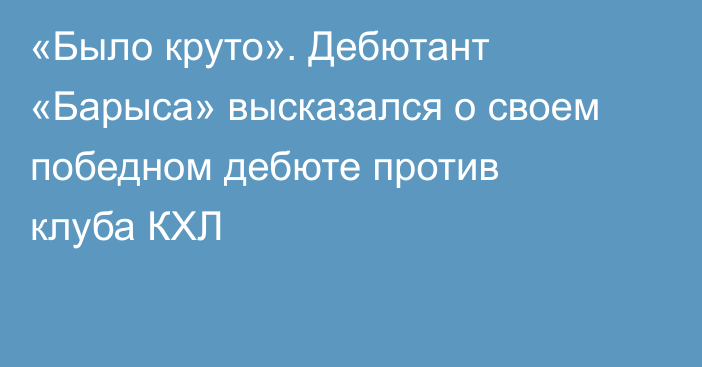«Было круто». Дебютант «Барыса» высказался о своем победном дебюте против клуба КХЛ