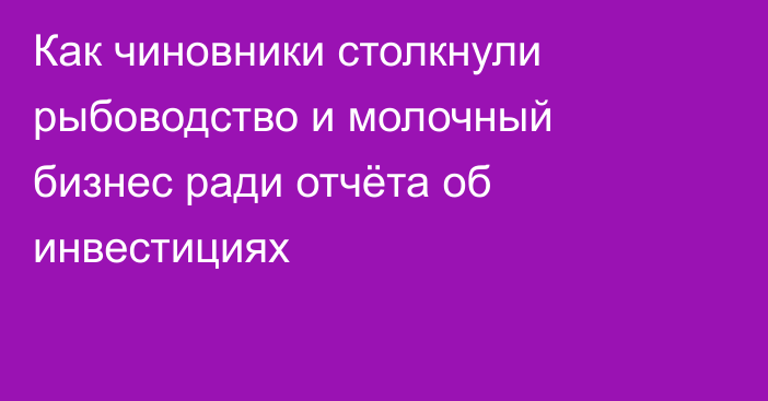 Как чиновники столкнули рыбоводство и молочный бизнес ради отчёта об инвестициях