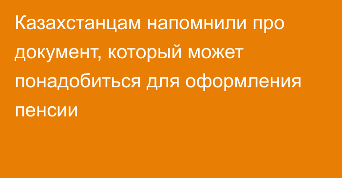 Казахстанцам напомнили про документ, который может понадобиться для оформления пенсии