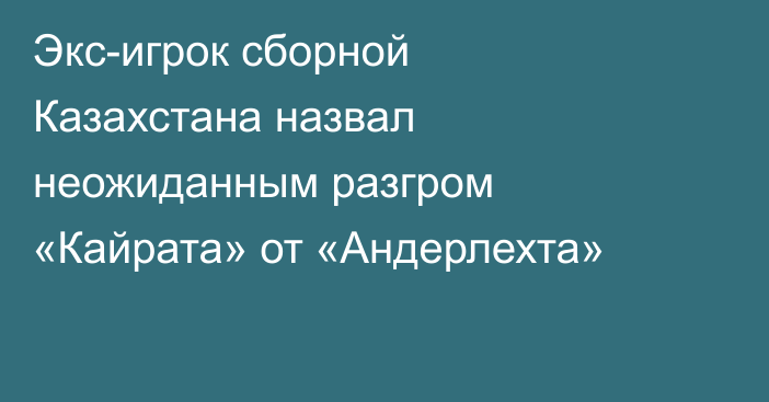Экс-игрок сборной Казахстана назвал неожиданным разгром «Кайрата» от «Андерлехта»