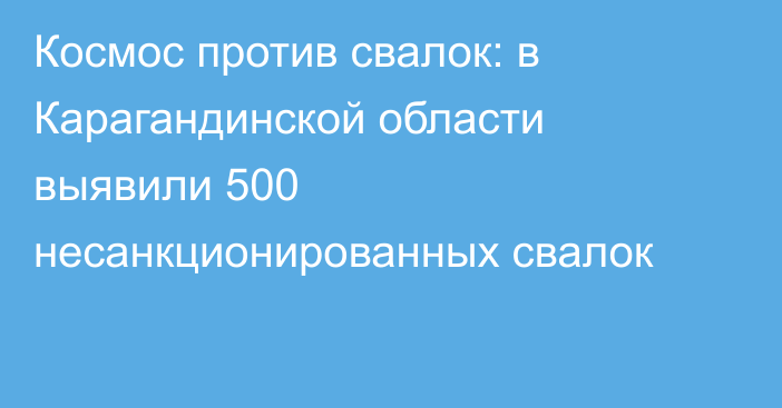 Космос против свалок: в Карагандинской области выявили 500 несанкционированных свалок