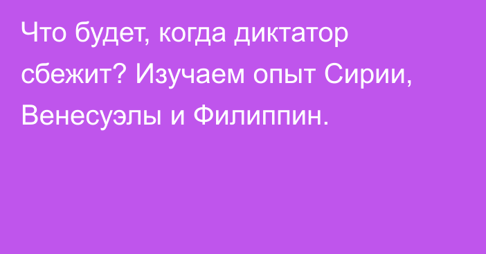 Что будет, когда диктатор сбежит? Изучаем опыт Сирии, Венесуэлы и Филиппин.