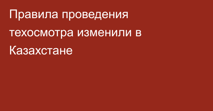 Правила проведения техосмотра изменили в Казахстане