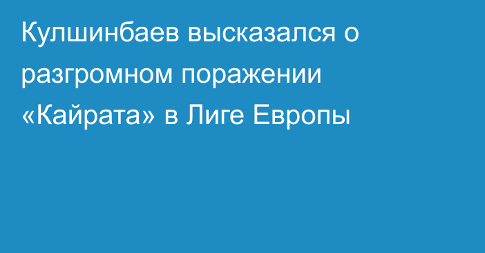 Кулшинбаев высказался о разгромном поражении «Кайрата» в Лиге Европы