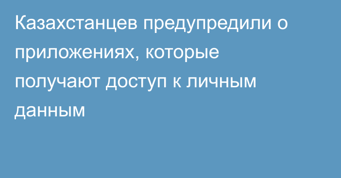 Казахстанцев предупредили о приложениях, которые получают доступ к личным данным