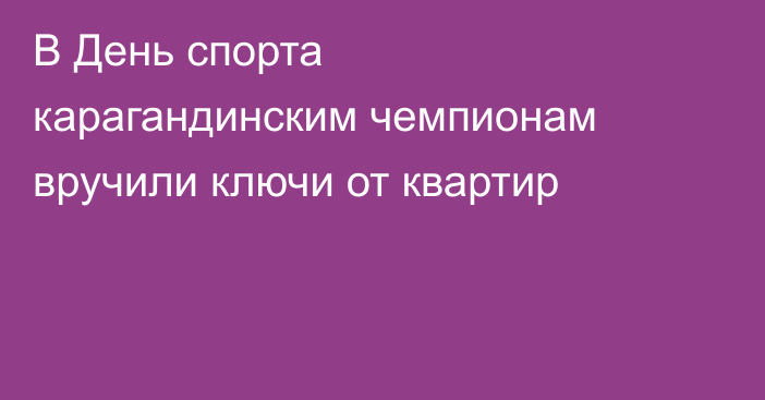 В День спорта карагандинским чемпионам вручили ключи от квартир