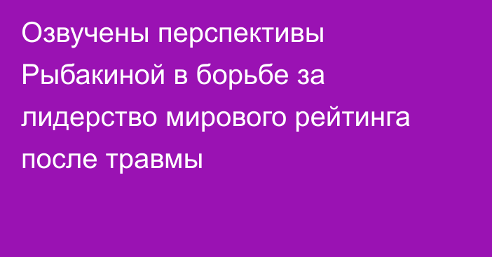 Озвучены перспективы Рыбакиной в борьбе за лидерство мирового рейтинга после травмы