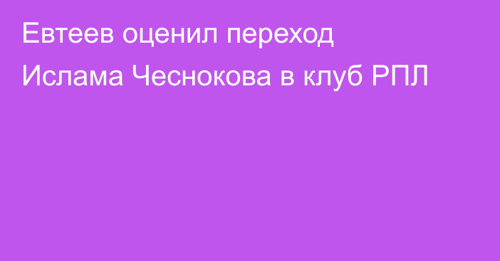Евтеев оценил переход Ислама Чеснокова в клуб РПЛ