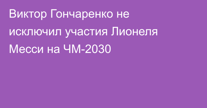 Виктор Гончаренко не исключил участия Лионеля Месси на ЧМ-2030