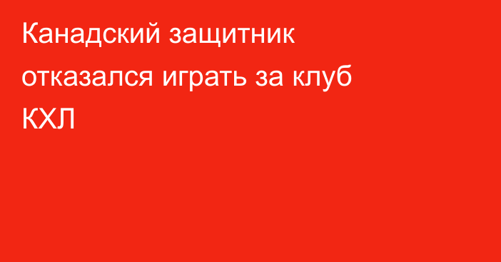 Канадский защитник отказался играть за клуб КХЛ