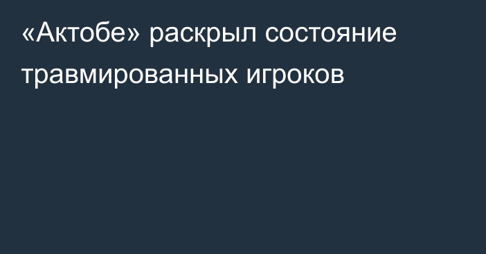 «Актобе» раскрыл состояние травмированных игроков