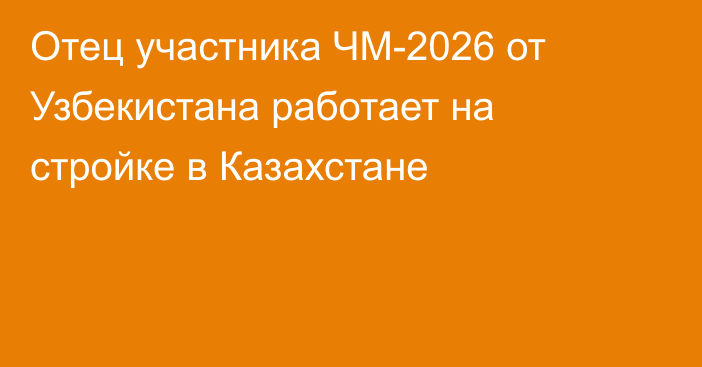 Отец участника ЧМ-2026 от Узбекистана работает на стройке в Казахстане