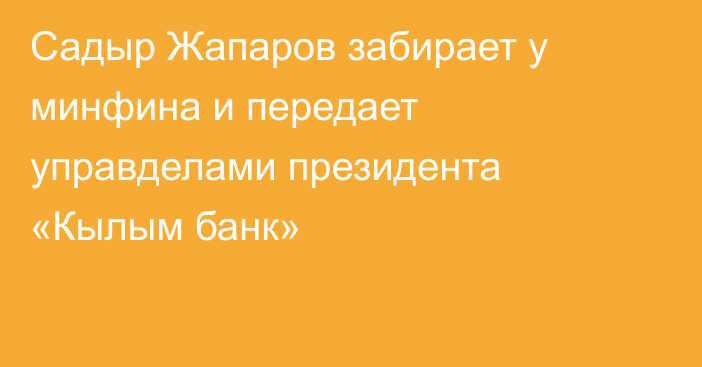 Садыр Жапаров забирает у минфина и передает управделами президента «Кылым банк» 