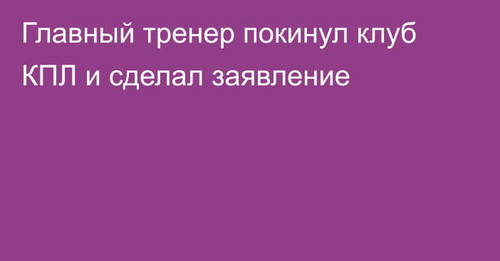Главный тренер покинул клуб КПЛ и сделал заявление