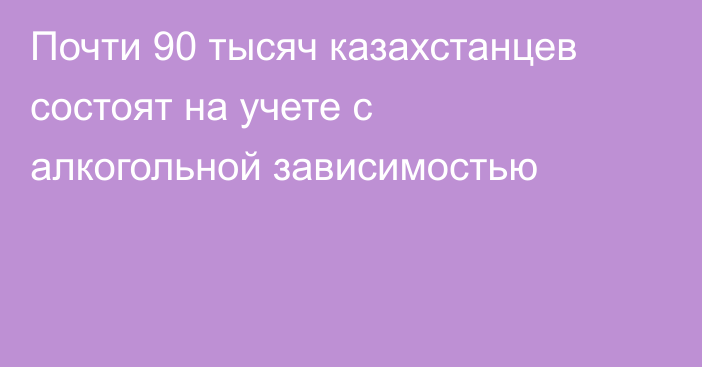 Почти 90 тысяч казахстанцев состоят на учете с алкогольной зависимостью