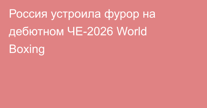 Россия устроила фурор на дебютном ЧЕ-2026 World Boxing