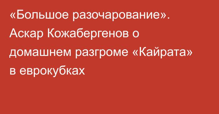 «Большое разочарование». Аскар Кожабергенов о домашнем разгроме «Кайрата» в еврокубках