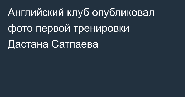 Английский клуб опубликовал фото первой тренировки Дастана Сатпаева