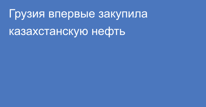 Грузия впервые закупила казахстанскую нефть