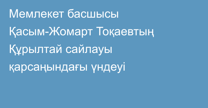 Мемлекет басшысы Қасым-Жомарт Тоқаевтың  Құрылтай сайлауы қарсаңындағы  үндеуі