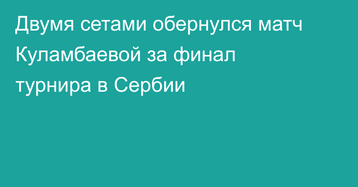 Двумя сетами обернулся матч Куламбаевой за финал турнира в Сербии
