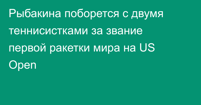 Рыбакина поборется с двумя теннисистками за звание первой ракетки мира на US Open