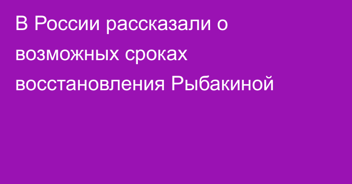 В России рассказали о возможных сроках восстановления Рыбакиной