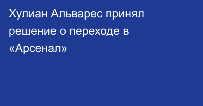 Хулиан Альварес принял решение о переходе в «Арсенал»