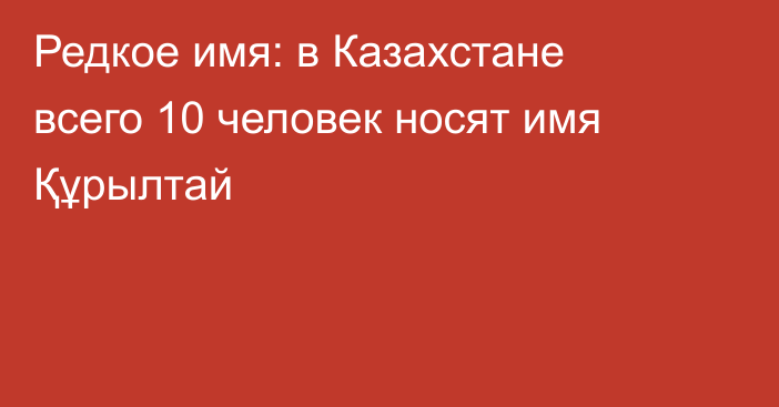 Редкое имя: в Казахстане всего 10 человек носят имя Құрылтай