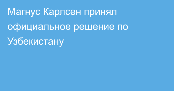 Магнус Карлсен принял официальное решение по Узбекистану