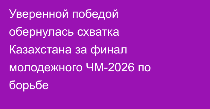 Уверенной победой обернулась схватка Казахстана за финал молодежного ЧМ-2026 по борьбе
