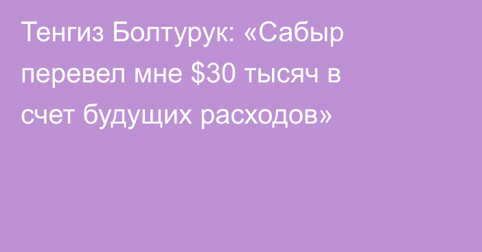 Тенгиз Болтурук: «Сабыр перевел мне $30 тысяч в счет будущих расходов»
