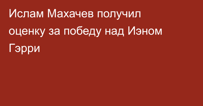 Ислам Махачев получил оценку за победу над Иэном Гэрри