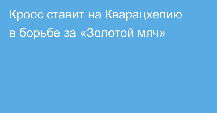 Кроос ставит на Кварацхелию в борьбе за «Золотой мяч»