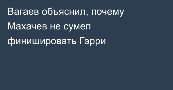 Вагаев объяснил, почему Махачев не сумел финишировать Гэрри