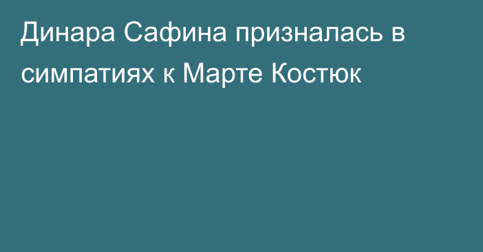 Динара Сафина призналась в симпатиях к Марте Костюк