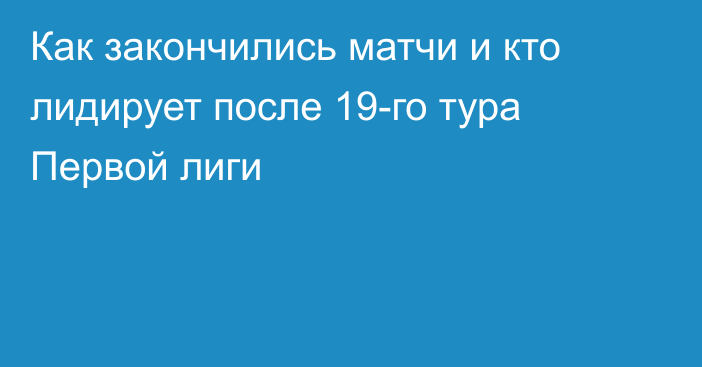 Как закончились матчи и кто лидирует после 19-го тура Первой лиги