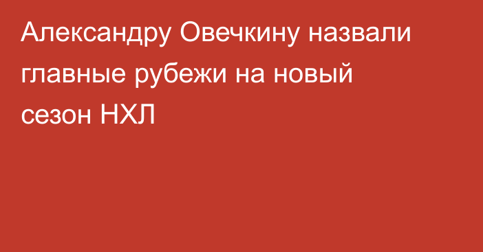 Александру Овечкину назвали главные рубежи на новый сезон НХЛ