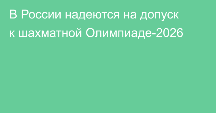 В России надеются на допуск к шахматной Олимпиаде-2026