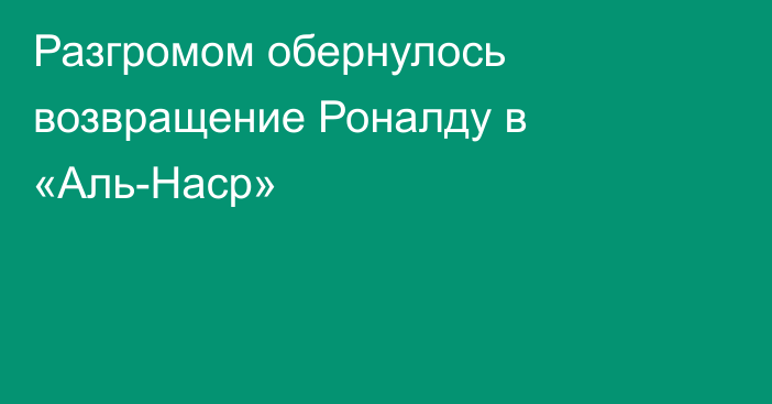 Разгромом  обернулось  возвращение Роналду в «Аль-Наср»