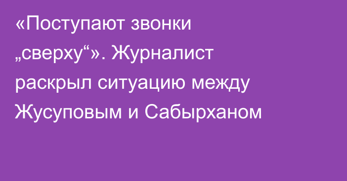 «Поступают звонки „сверху“». Журналист раскрыл ситуацию между Жусуповым и Сабырханом