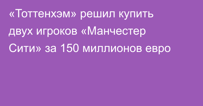 «Тоттенхэм» решил купить двух игроков «Манчестер Сити» за 150 миллионов евро