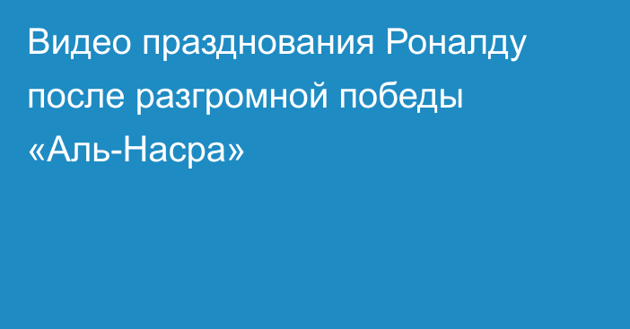 Видео празднования Роналду после разгромной победы «Аль-Насра»