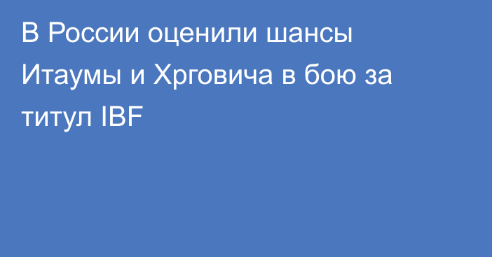 В России оценили шансы Итаумы и Хрговича в бою за титул IBF
